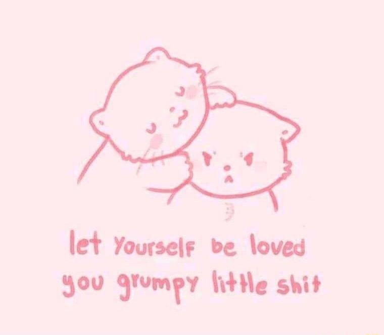 let Yourselr be loved you grumpy fithle shit