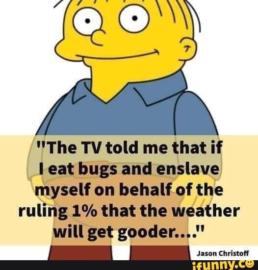 The TV told me that if eat bugs and enslave myself on behalf of the ruling 1 that the weather will get gooder