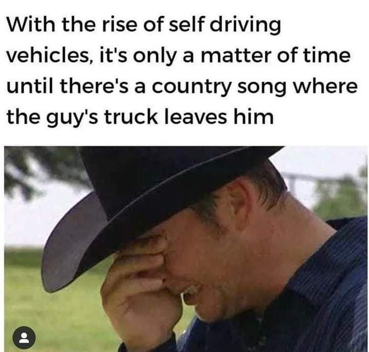 With the rise of self driving vehicles its only a matter of time until theres a country song where the guys truck leaves him