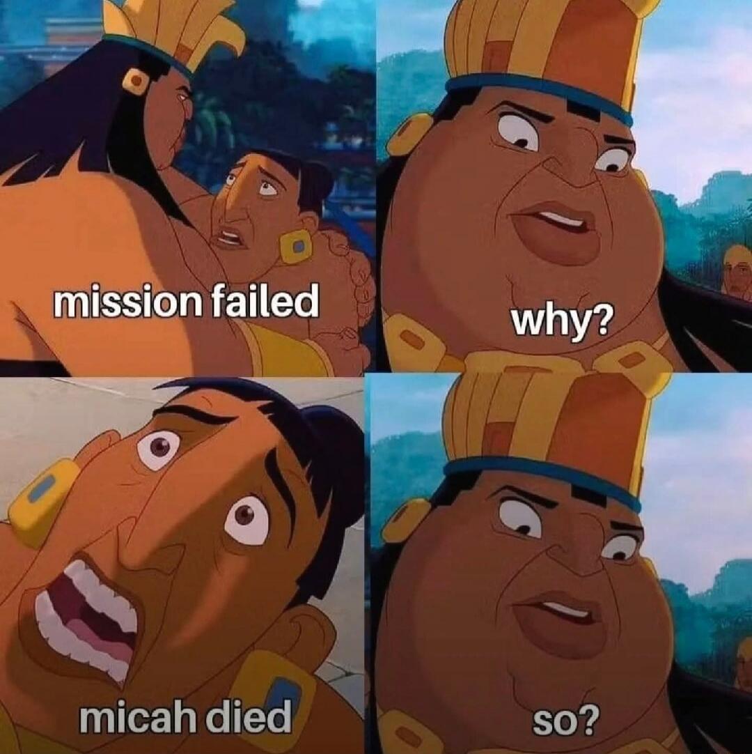 mission failed
why?
micah died
so?