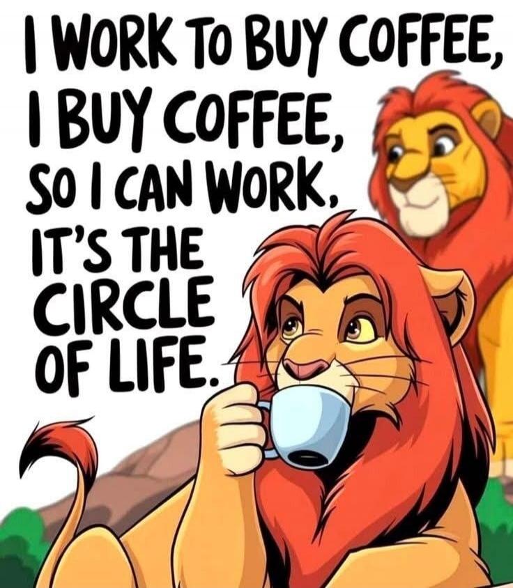 I WORK TO BUY COFFEE, I BUY COFFEE, SO I CAN WORK. IT'S THE CIRCLE OF LIFE.