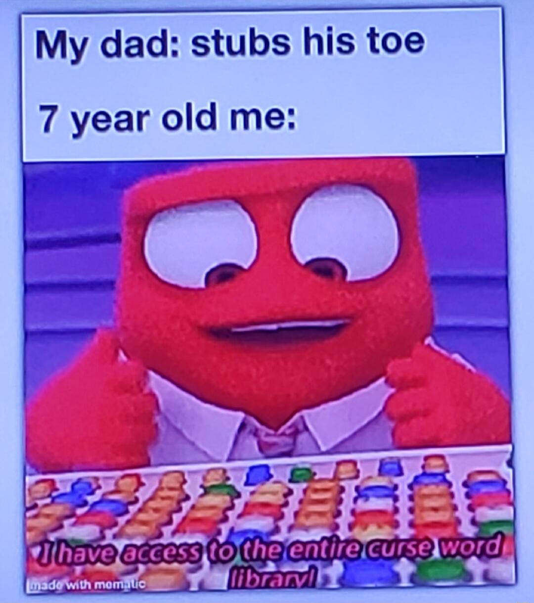 My dad stubs his toe 7 year old me