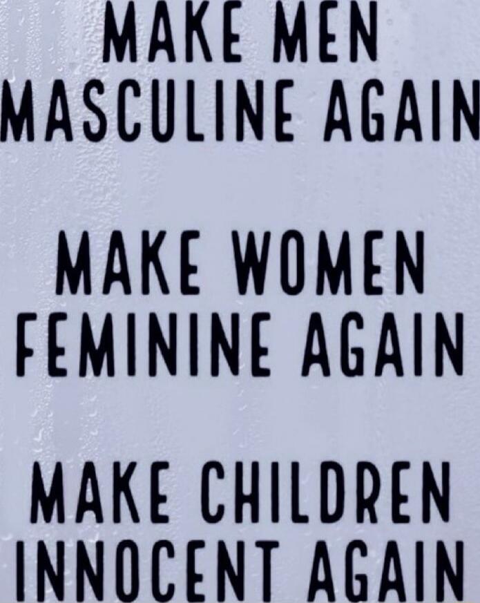 MAKE MEN MASCULINE AGAIN
MAKE WOMEN FEMININE AGAIN
MAKE CHILDREN INNOCENT AGAIN