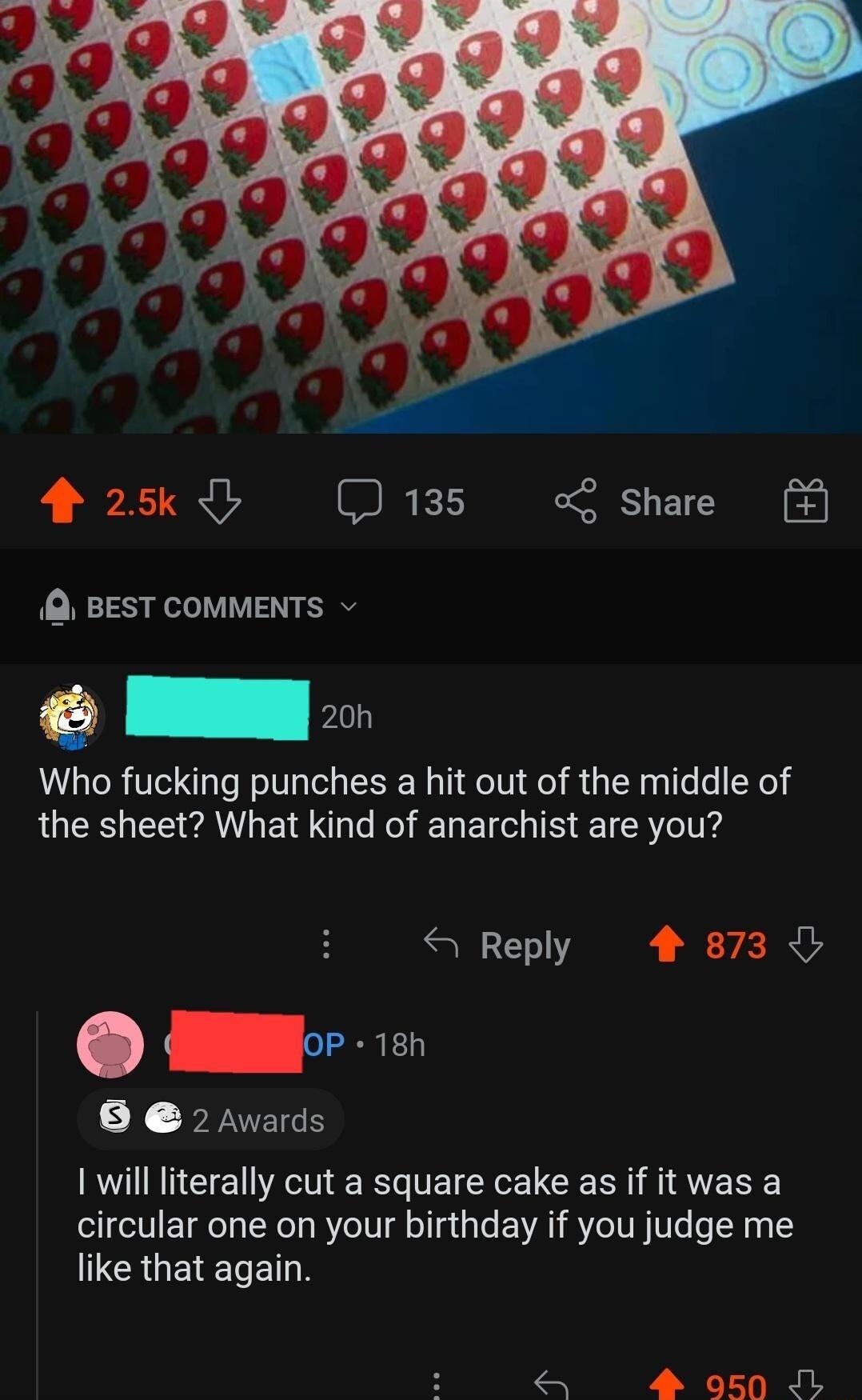 425k 135 Share BEST COMMENTS Who fucking punches a hit out of the middle of the sheet What kind of anarchist are you S Reply 48738 Y 6 2 Avards 1 will literally cut a square cake as if it was a circular one on your birthday if you judge me LERGEIEIEIN 4 950 JL