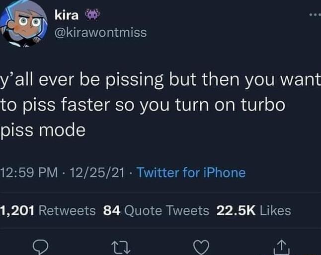 kira CIECHIGIES yall ever be pissing but then you want to piss faster so you turn on turbo piss mode 1259 PM 122521 Twitter for iPhone 1201 Retweets 84 Quote Tweets 225K Likes Tl 48 iR