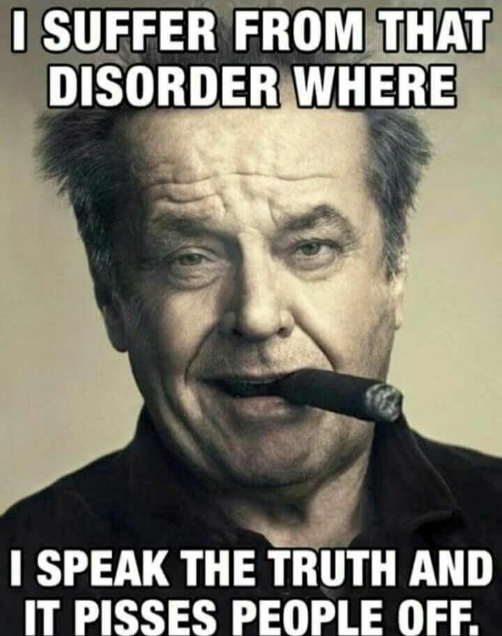 I SUFFER FROM THAT DISORDER WHERE I SPEAK THE TRUTH AND IT PISSES PEOPLE OFF.