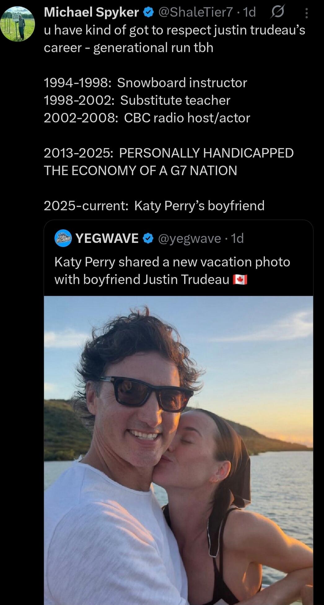 u have kind of got to respect justin trudeau’s career - generational run tbh

1994-1998: Snowboard instructor
1998-2002: Substitute teacher
2002-2008: CBC radio host/actor

2013-2025: PERSONALLY HANDICAPPED THE ECONOMY OF A G7 NATION

2025-current: Katy Perry’s boyfriend

Katy Perry shared a new vacation photo with boyfriend Justin Trudeau 🇨🇦