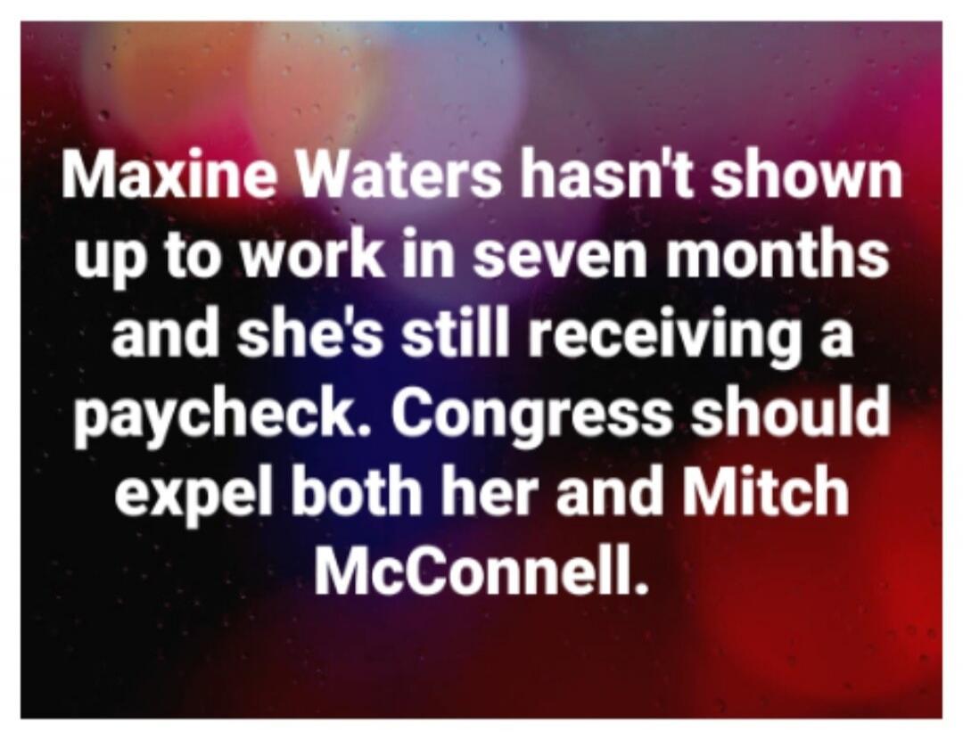 Maxine Waters hasn't shown up to work in seven months and she's still receiving a paycheck. Congress should expel both her and Mitch McConnell.