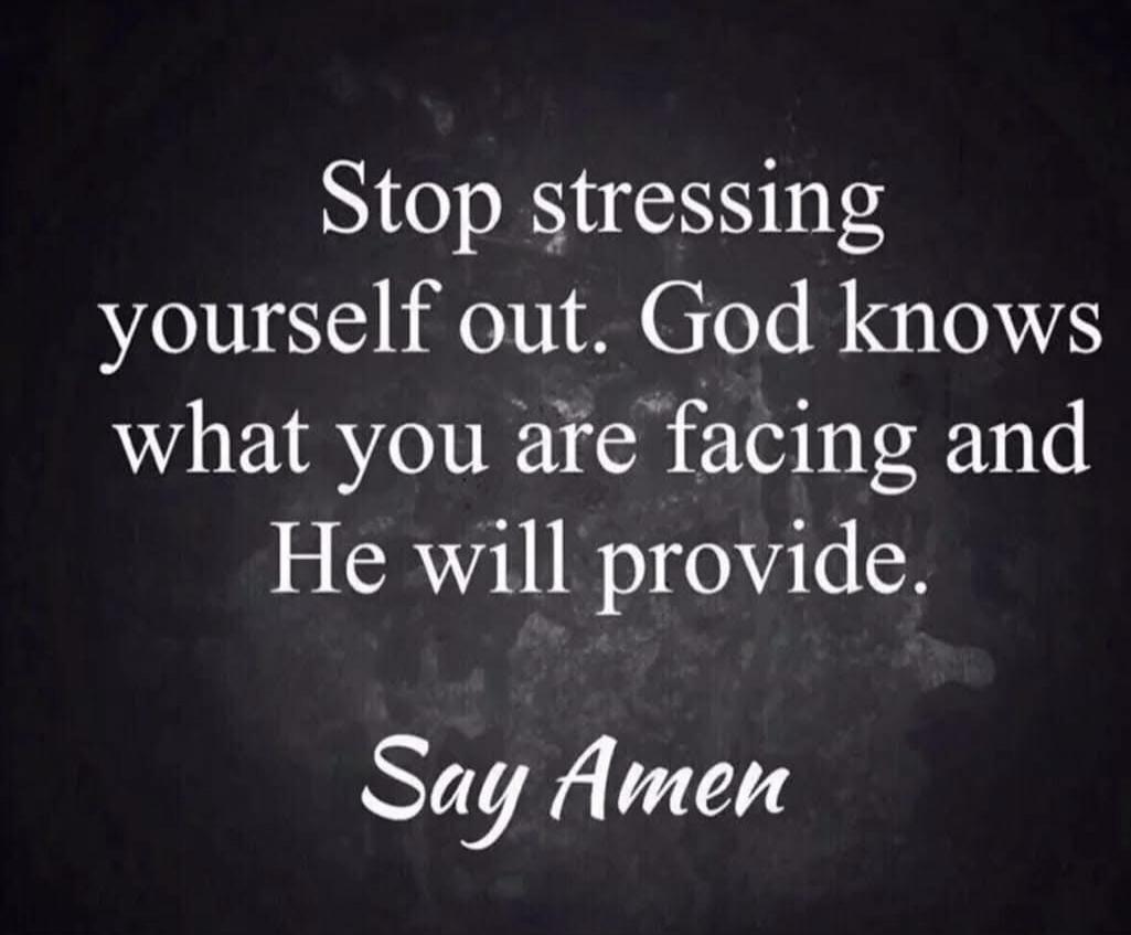 Stop stressing yourself out. God knows what you are facing and He will provide. Say Amen