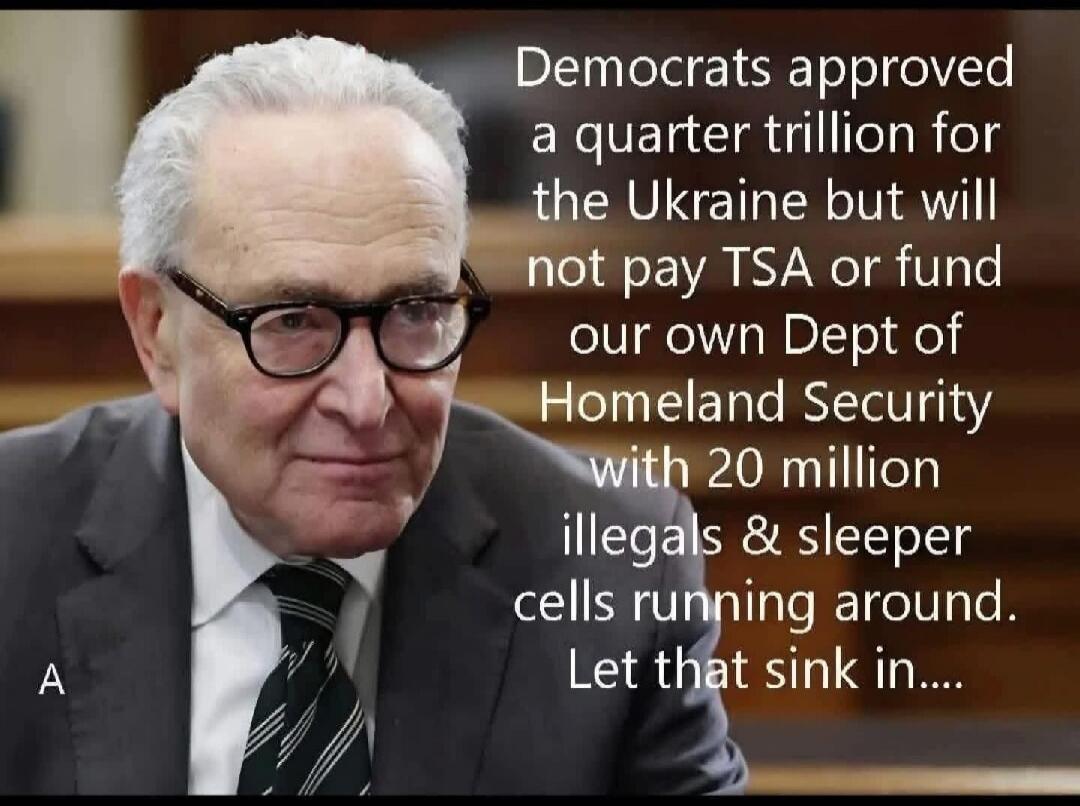 Democrats approved a quarter trillion for the Ukraine but will not pay TSA or fund our own Dept of Homeland Security with 20 million illegals & sleeper cells running around. Let that sink in....