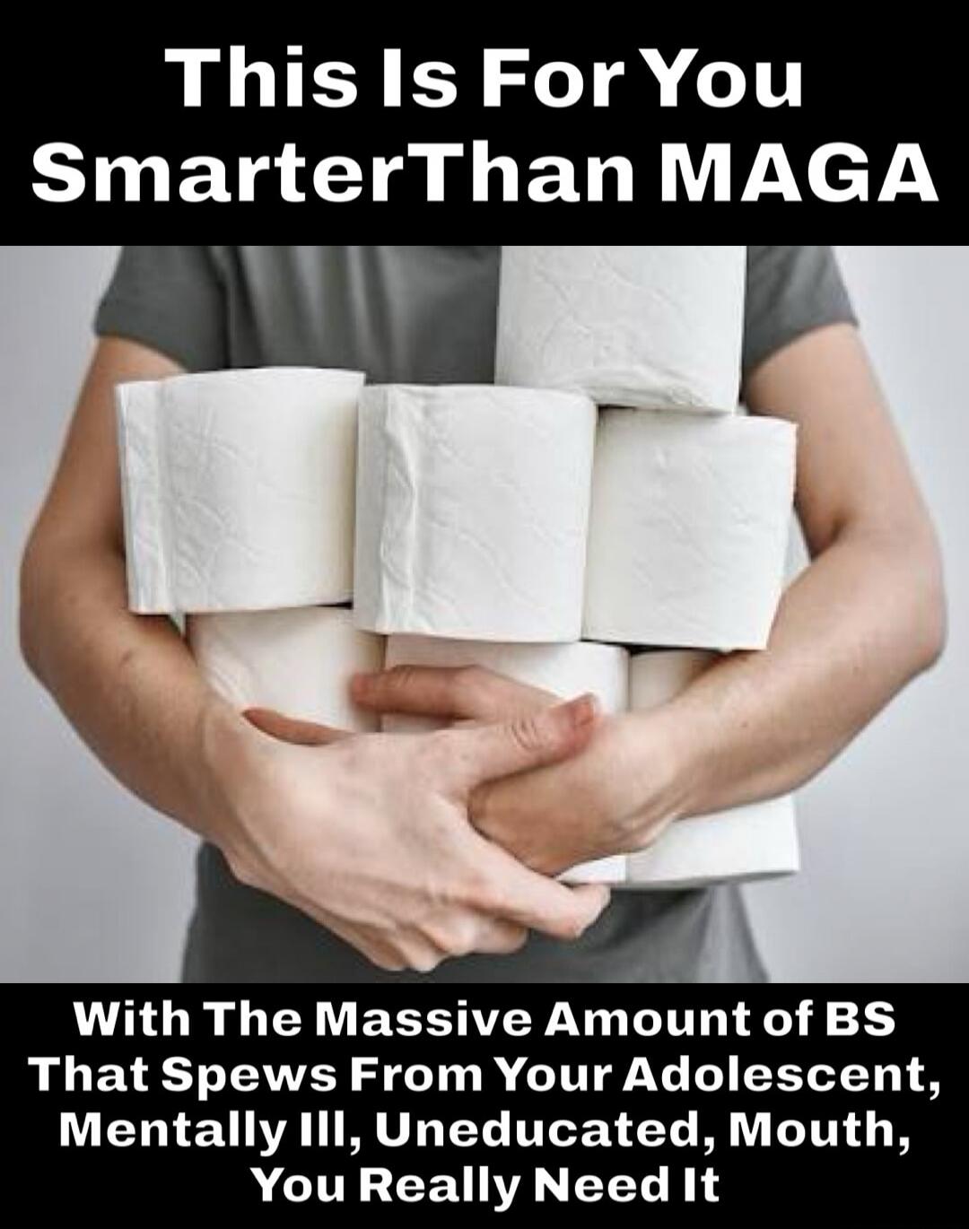 This Is For You SmarterThan MAGA With The Massive Amount of BS That Spews From Your Adolescent, Mentally Ill, Uneducated, Mouth, You Really Need It