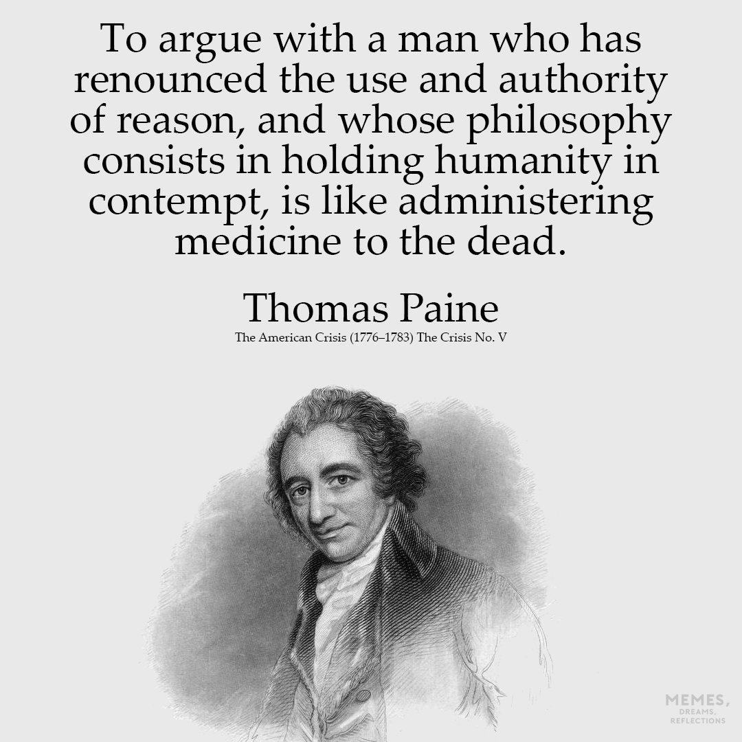 To argue with a man who has renounced the use and authority of reason and whose philosophy consists in holding humanity in contempt is like administering medicine to the dead Thomas Paine The American Crisis 1776 1783 The Crisis No V