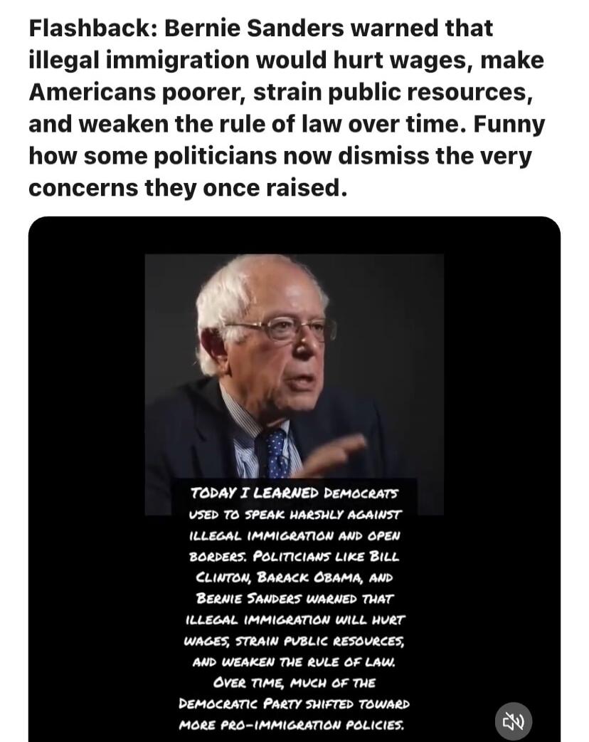 Flashback: Bernie Sanders warned that illegal immigration would hurt wages, make Americans poorer, strain public resources, and weaken the rule of law over time. Funny how some politicians now dismiss the very concerns they once raised. TODAY I LEARNED DEMOCRATS USED TO SPEAK HARSHLY AGAINST ILLEGAL IMMIGRATION AND OPEN BORDERS. POLITICIANS LIKE BI