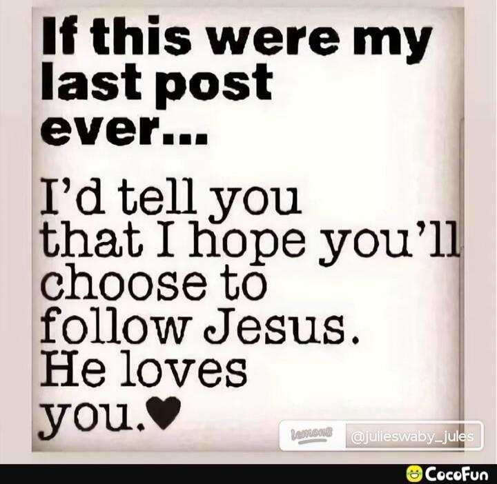 If this were my last post ever... I'd tell you that I hope you'll choose to follow Jesus. He loves you. ❤️