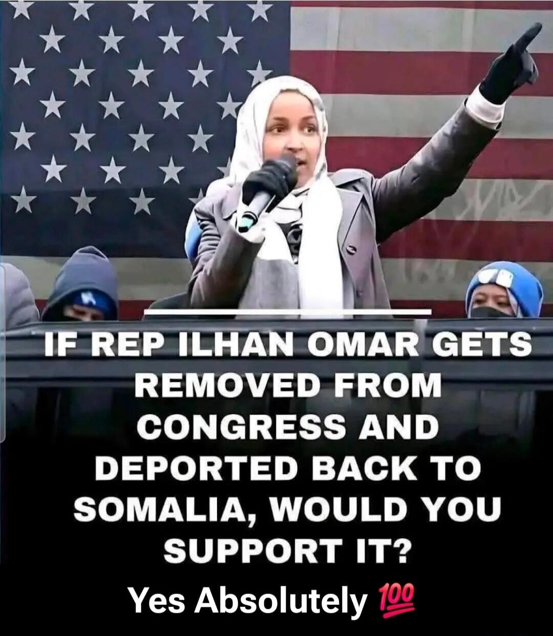 IF REP ILHAN OMAR GETS REMOVED FROM CONGRESS AND DEPORTED BACK TO SOMALIA, WOULD YOU SUPPORT IT? Yes Absolutely 100