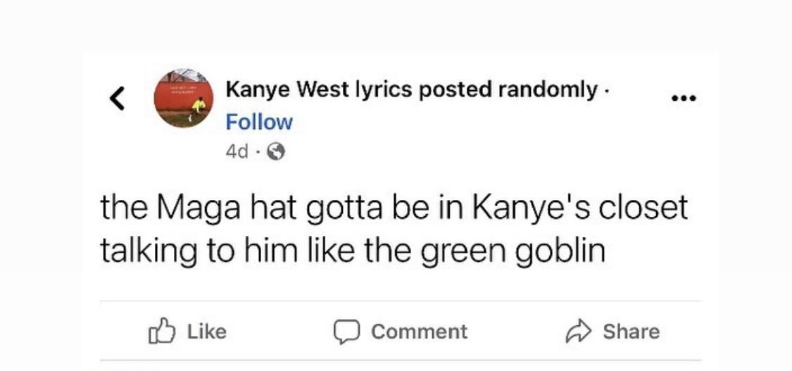 0 Kanye West lyrics posted randomly Follow the Maga hat gotta be in Kanyes closet talking to him like the green goblin Like Comment share D Seventeen and 52K others 7943 Shares