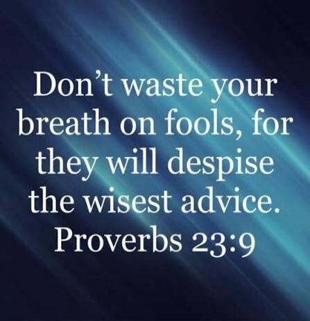 Don't waste your breath on fools, for they will despise the wisest advice. Proverbs 23:9