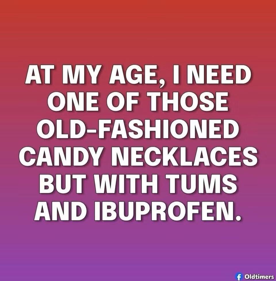 AT MY AGE, I NEED ONE OF THOSE OLD-FASHIONED CANDY NECKLACES BUT WITH TUMS AND IBUPROFEN.