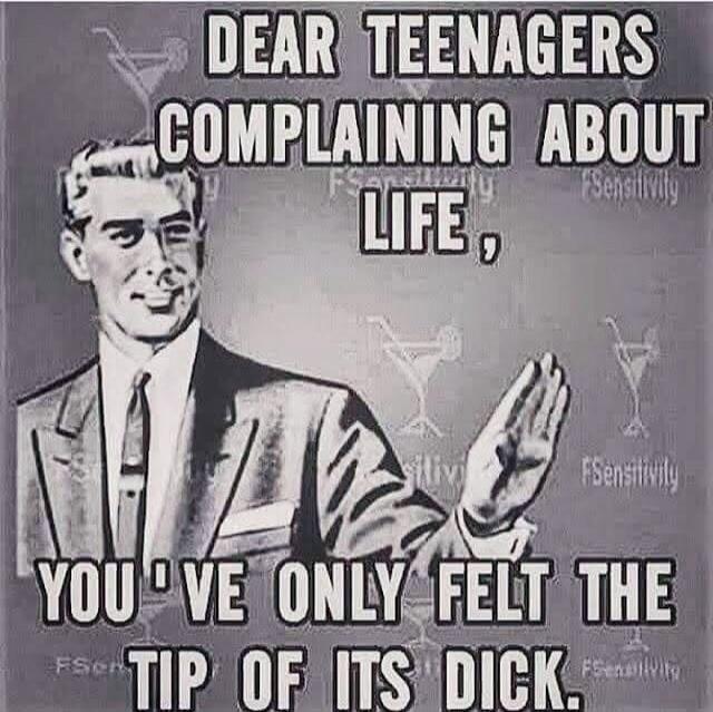 DEAR TEENAGERS COMPLAINING ABOUT LIFE, YOU'VE ONLY FELT THE TIP OF ITS DICK.