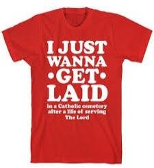 I JUST WANNA GET LAID in a Catholic cemetery after a life of serving The Lord