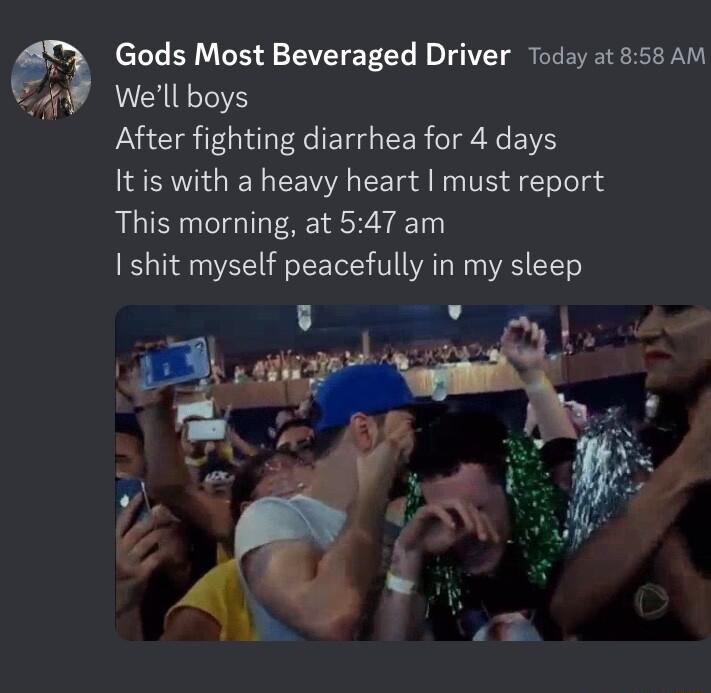 Gods Most Beveraged Driver Today at 858 AM Well boys After fighting diarrhea for 4 days It is with a heavy heart must report This morning at 547 am shit myself peacefully in my sleep