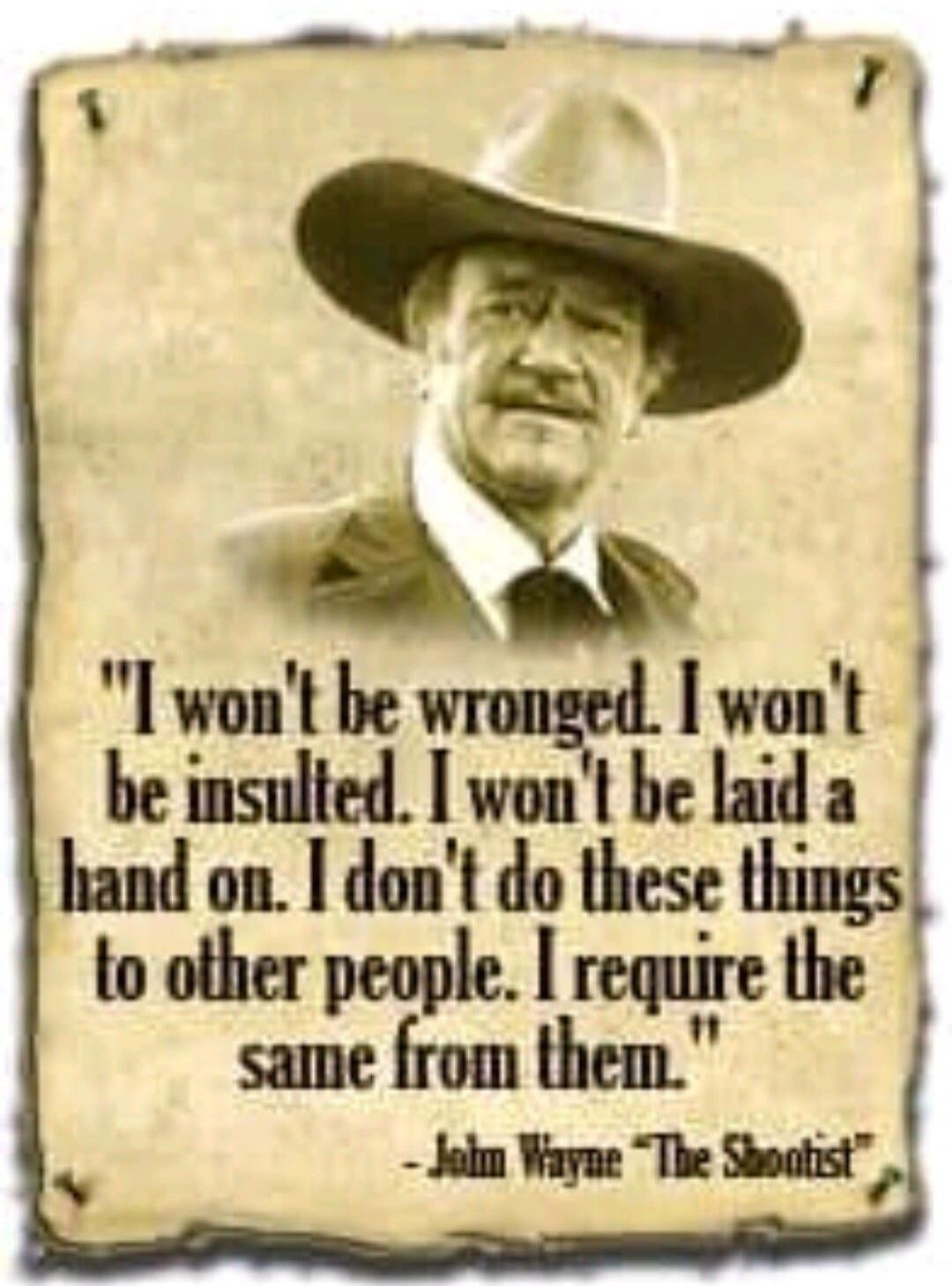 I won't be wronged. I won't be insulted. I won't be laid a hand on. I don't do these things to other people. I require the same from them. - John Wayne 