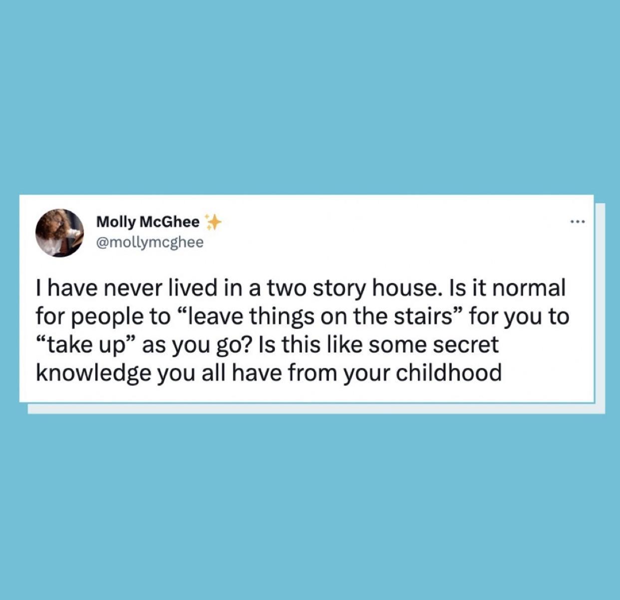 Molly McGhee I have never lived in a two story house Is it normal for people to leave things on the stairs for you to take up as you go Is this like some secret knowledge you all have from your childhood