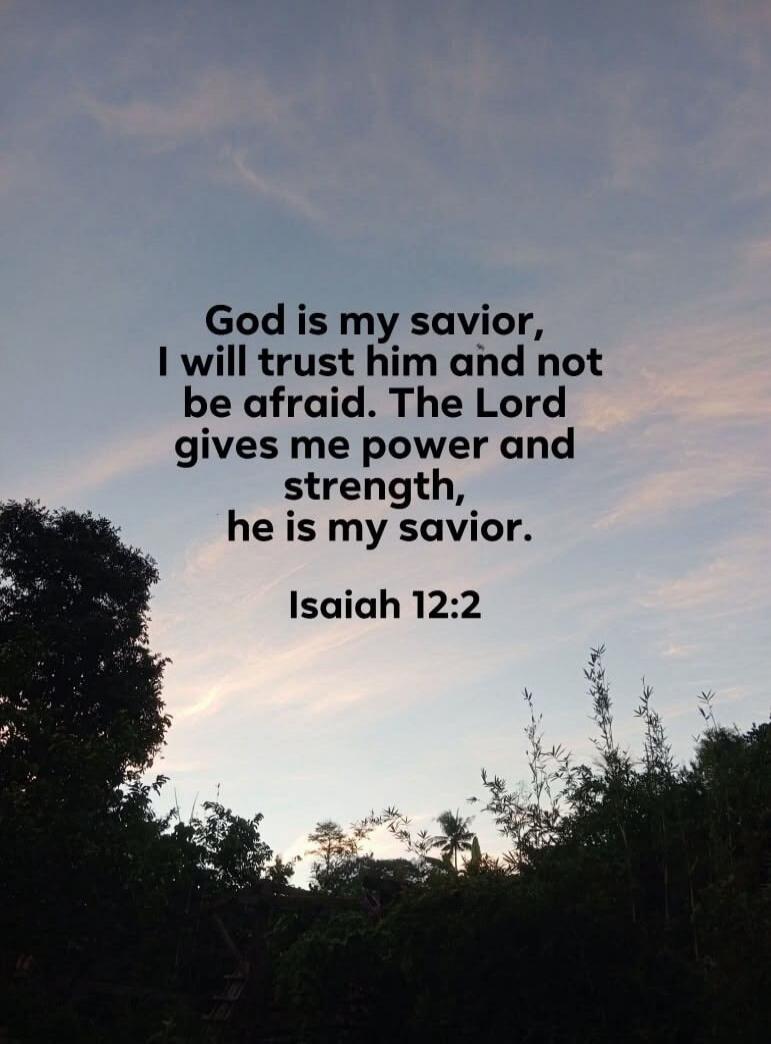 God is my savior, I will trust him and not be afraid. The Lord gives me power and strength, he is my savior. Isaiah 12:2