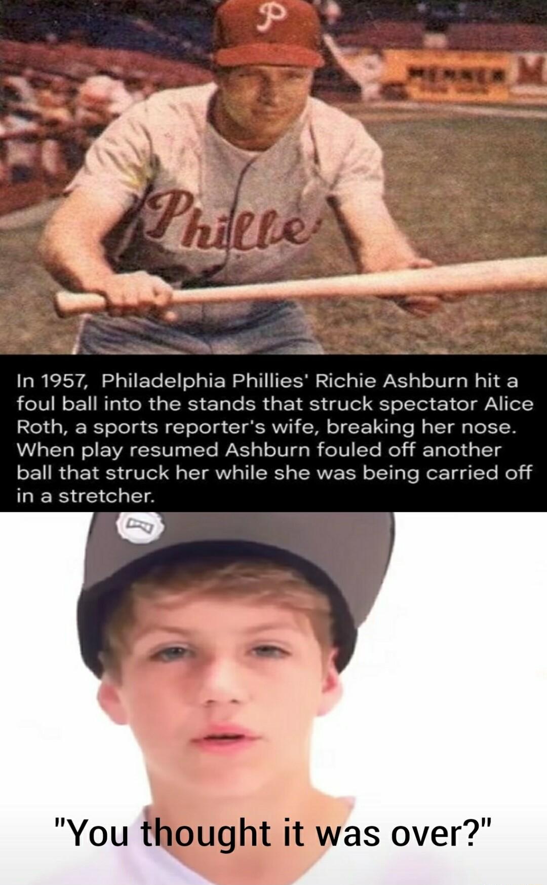 LR LY ARG ET LT ER ST TS ST T LT T foul ball into the stands that struck spectator Alice Roth a sports reporters wife breaking her nose When play resumed Ashburn fouled off another ball that struck her while she was being carried off in a stretcher