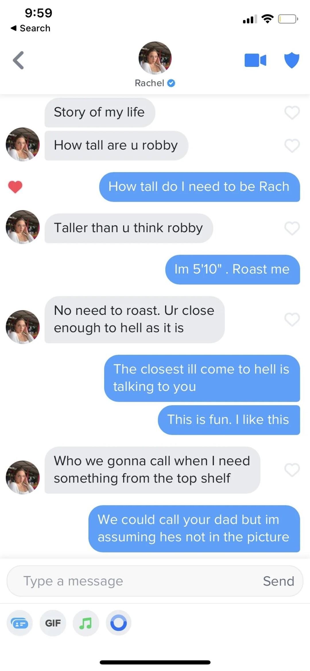 Rachel Story of my life Q How tall are u robby J How tall do ne to be Rach Q Taller than u think robby Im 510 Roast me No need to roast Ur close enough to hell as it is The closest ill come to hell is talking to you RGIERER L MRITECR T Who we gonna call when need something from the top shelf We could call your dad but im suming hes not in the picture Type a message Send o 1 O