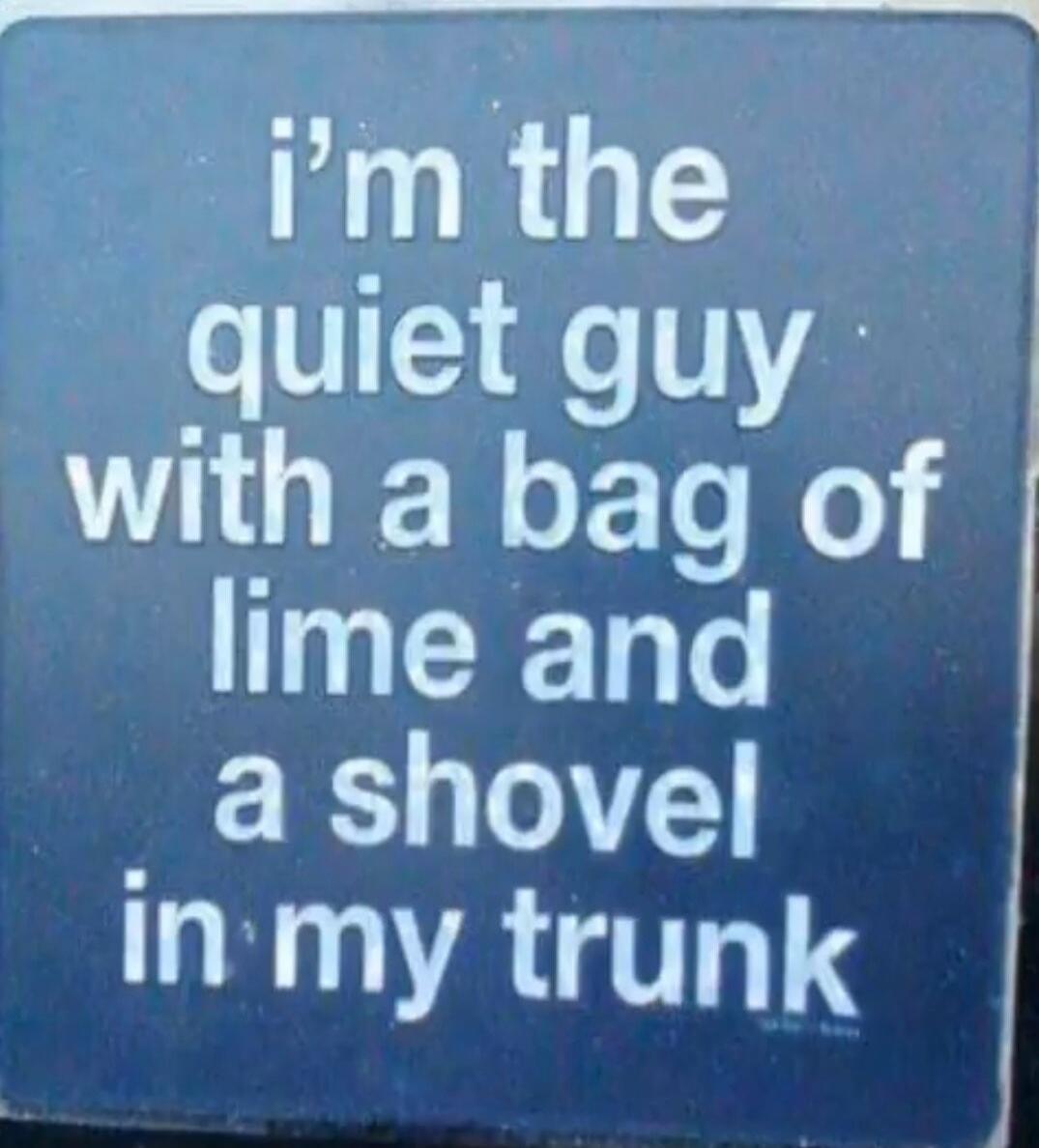I'm the quiet guy with a bag of lime and a shovel in my trunk