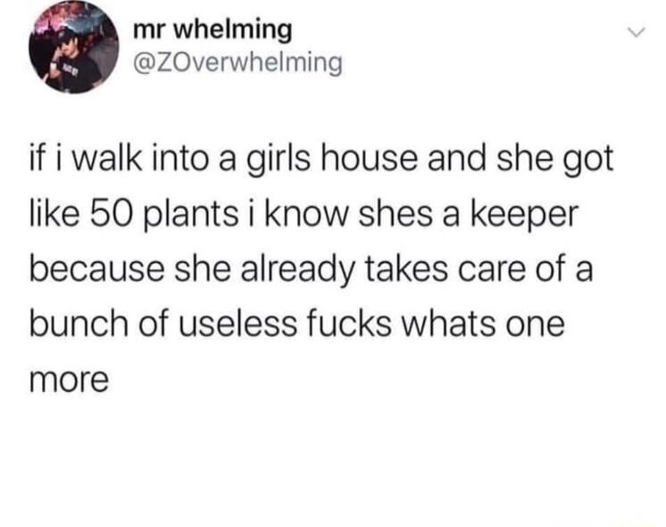mr whelming Z0verwhelming if i walk into a girls house and she got like 50 plants i know shes a keeper because she already takes care of a bunch of useless fucks whats one more