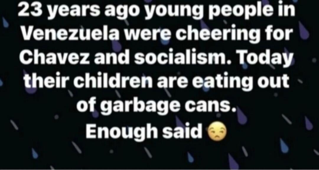 23 years ago young people in Venezuela were cheering for Chavez and socialism. Today their children are eating out of garbage cans. Enough said
