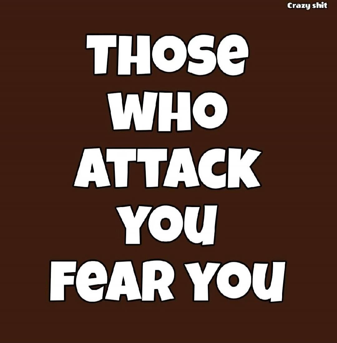 Crazy shit. Those who attack you fear you.