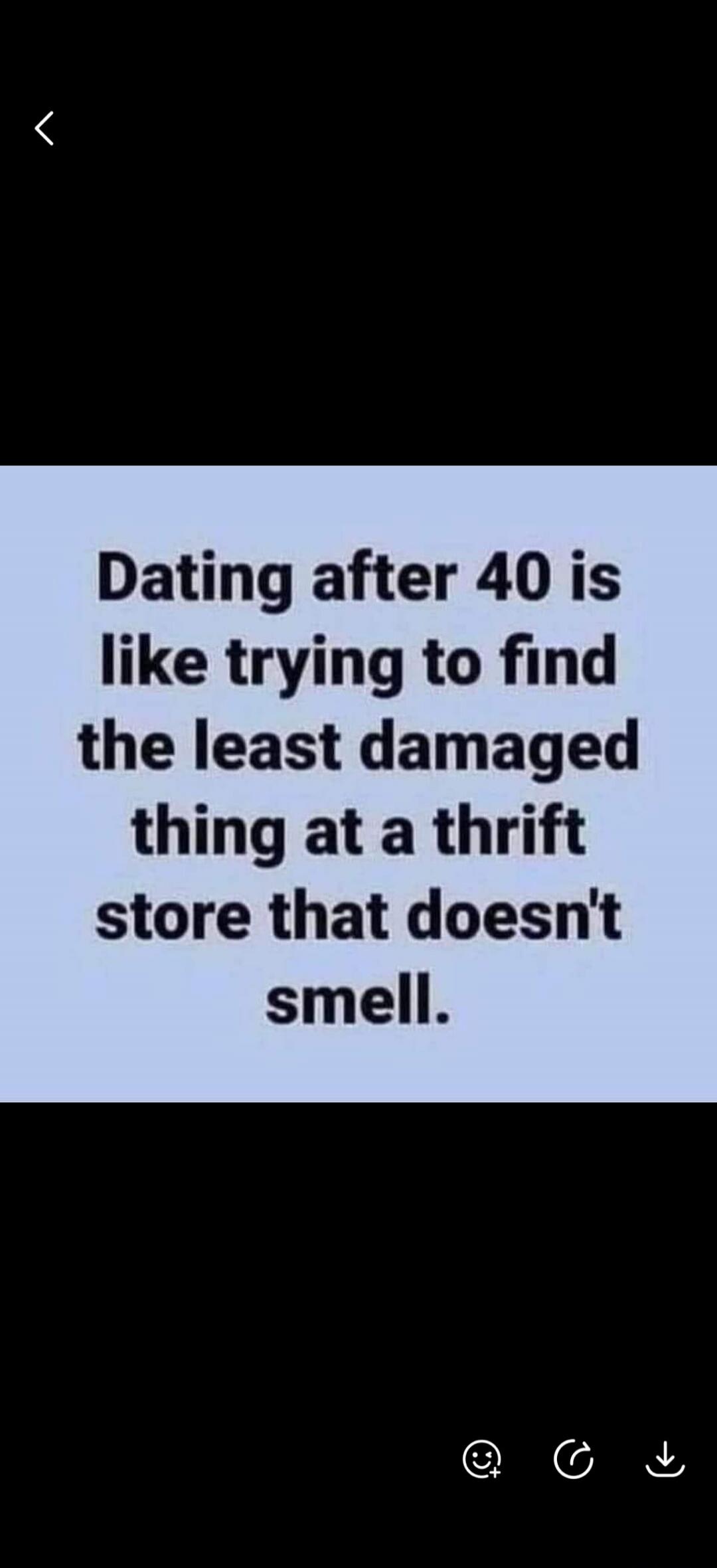 Dating after 40 is like trying to find the least damaged thing at a thrift store that doesn't smell.