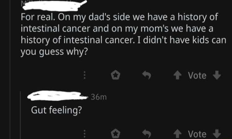 For real On my dads side we have a history of QIESEINE TR R A P S BV history of intestinal cancer I didnt have kids can you guess why Vote Gut feeling