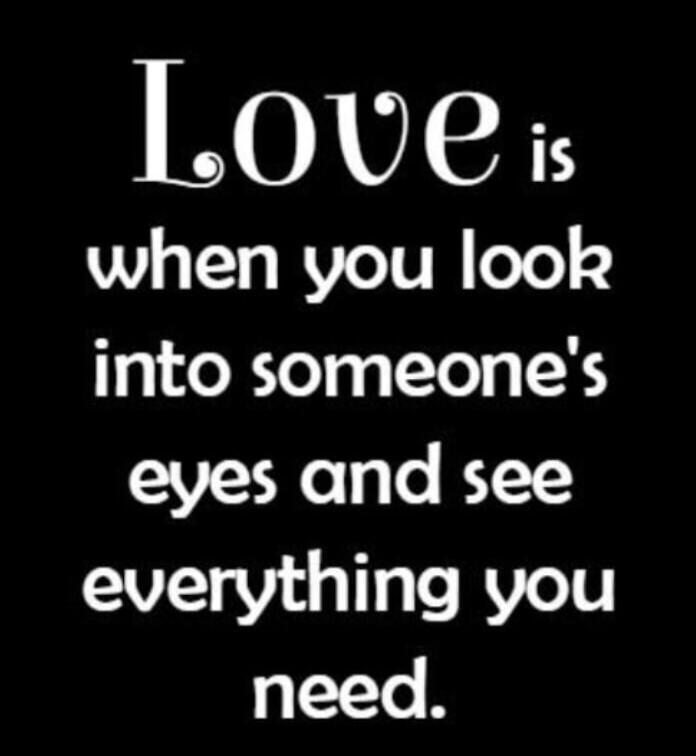 Love is when you look into someone's eyes and see everything you need.