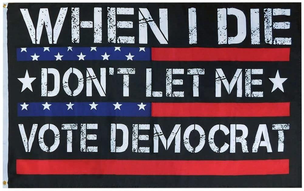 WHEN I DIE DON'T LET ME VOTE DEMOCRAT