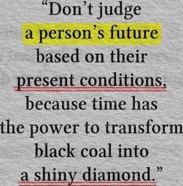 Don't judge a person's future based on their present conditions, because time has the power to transform black coal into a shiny diamond.