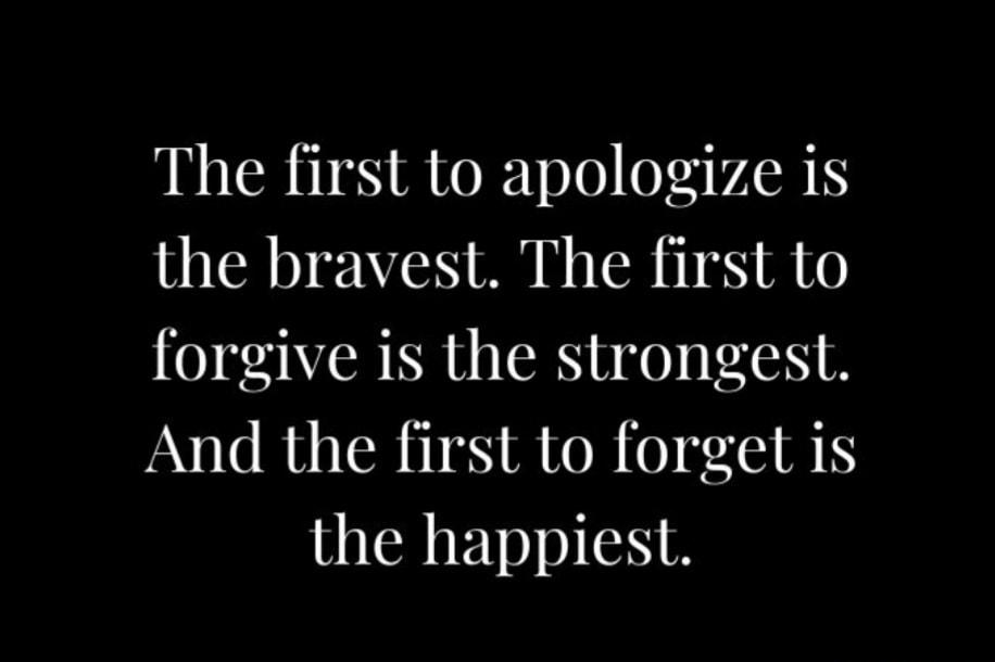 The first to apologize is the bravest The first to forgive is the strongest And the first to forget is the happiest