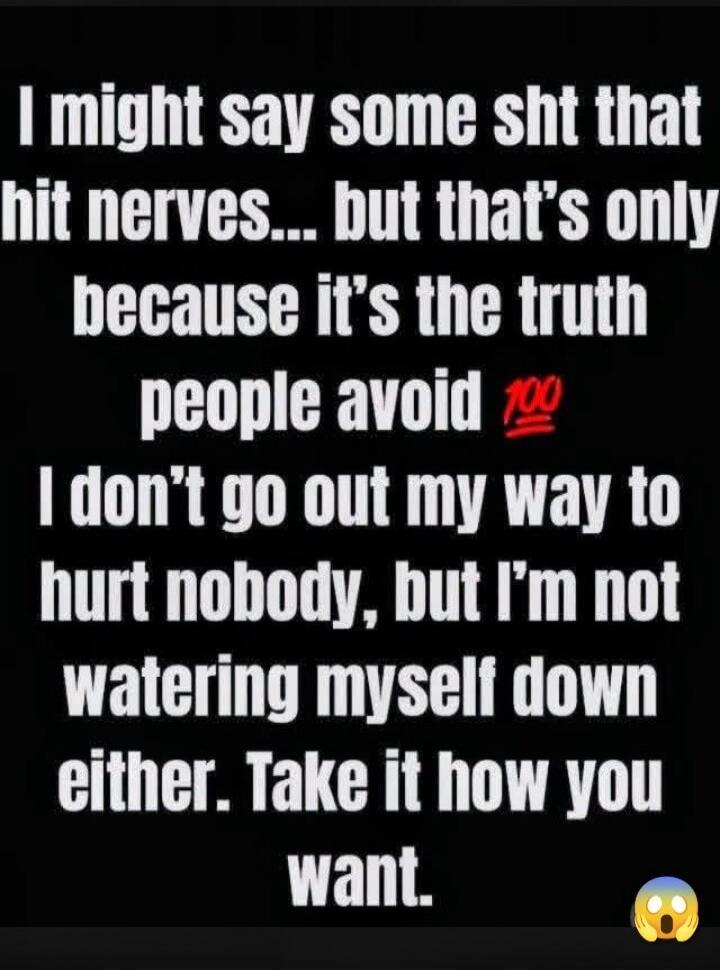 I might say some sht that hit nerves... but that's only because it's the truth people avoid 💯 I don't go out my way to hurt nobody, but I'm not watering myself down either. Take it how you want.