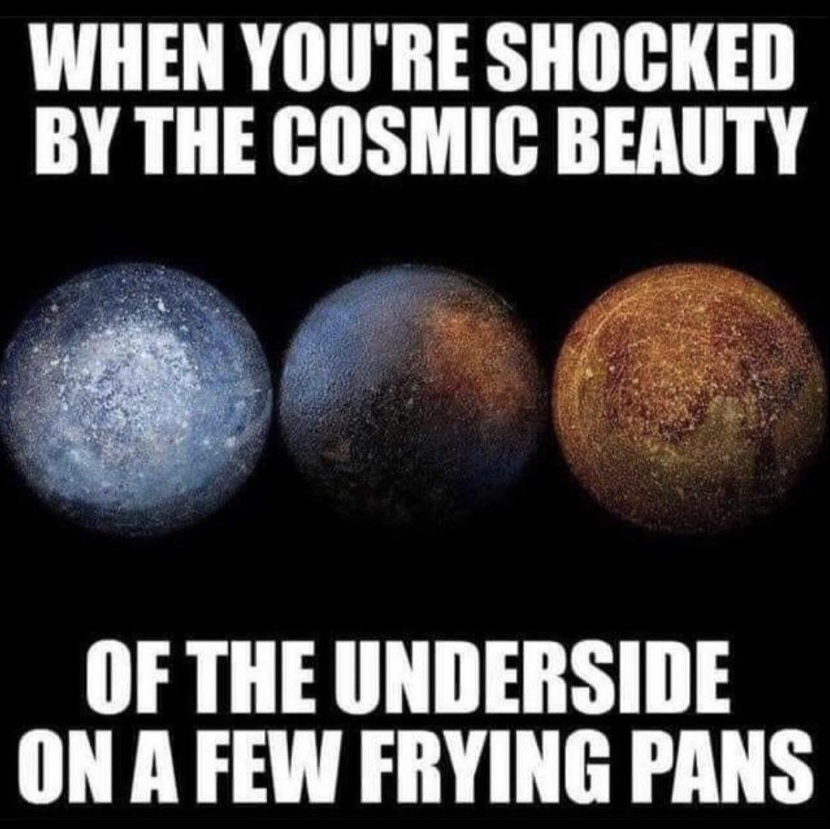 WHEN YOURE SHOCKED BY THE COSMIC BEAUTY OF THE UNDERSIDE ON A FEW FRYING PANS