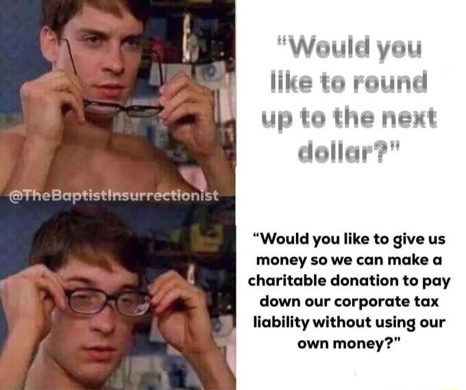 Waould you like to round up to the next TheBaptistinsurrdetionist Would you like to give us money so we can make a charitable donation to pay down our corporate tax liability without using our own money