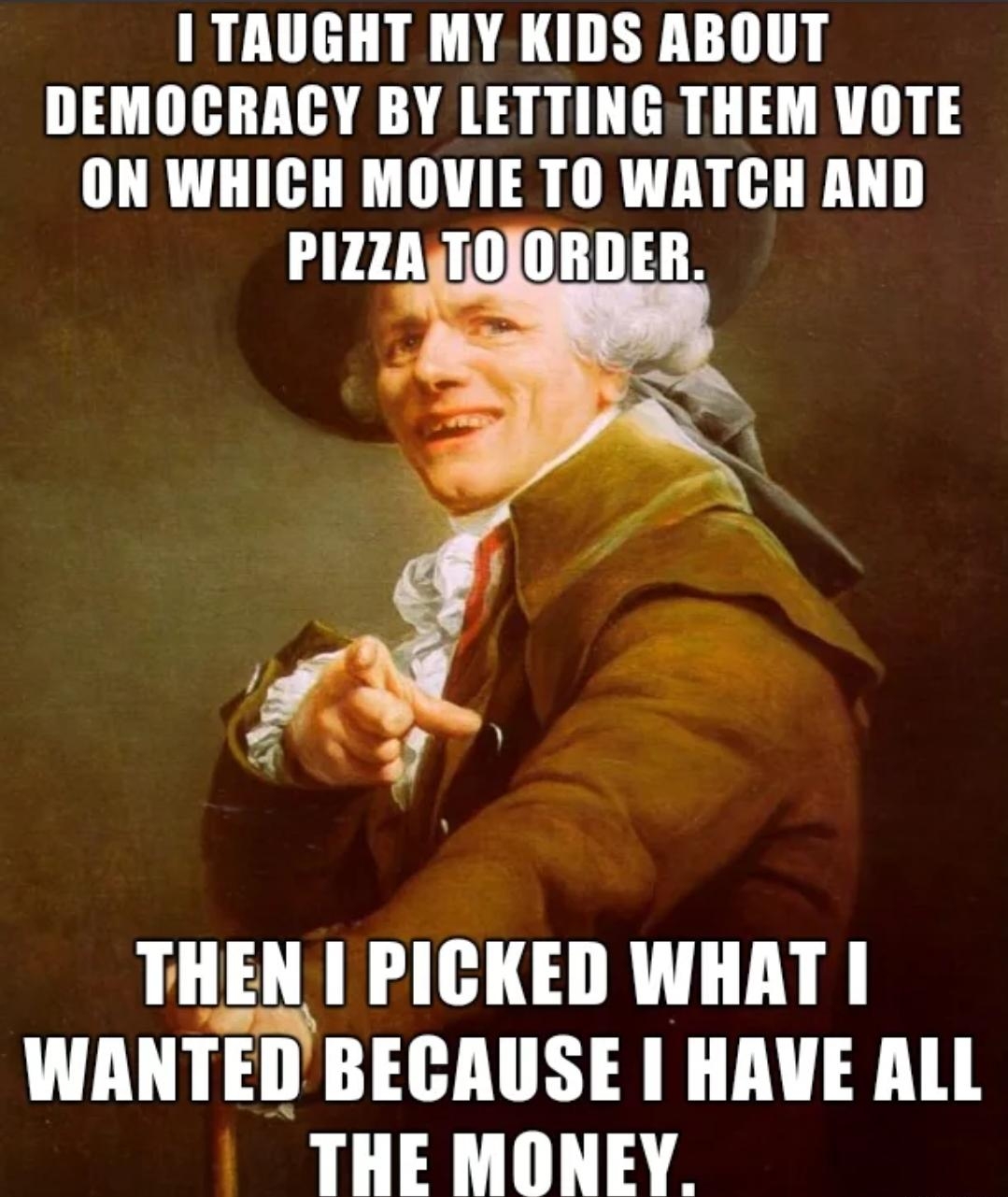 I TAUGHT MY KIDS ABOUT DEMOCRACY BY LETTING THEM VOTE ON WHICH MOVIE TO WATCH AND PIZZATOJORDER THEN PICKED WHAT WANTEDBECAUSE HAVE ALL THE MONEY