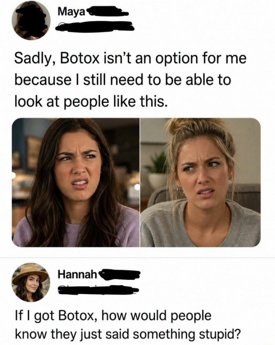 Sadly, Botox isn't an option for me because I still need to be able to look at people like this. If I got Botox, how would people know they just said something stupid?