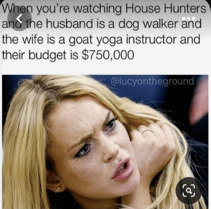 When you're watching House Hunters and the husband is a dog walker and the wife is a goat yoga instructor and their budget is $750,000