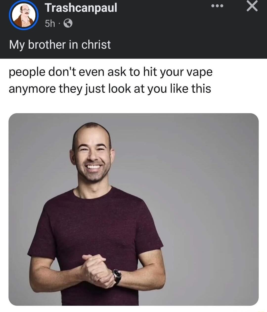 RIGELLELTED 5h Q My brother in christ people dont even ask to hit your vape anymore they just look at you like this
