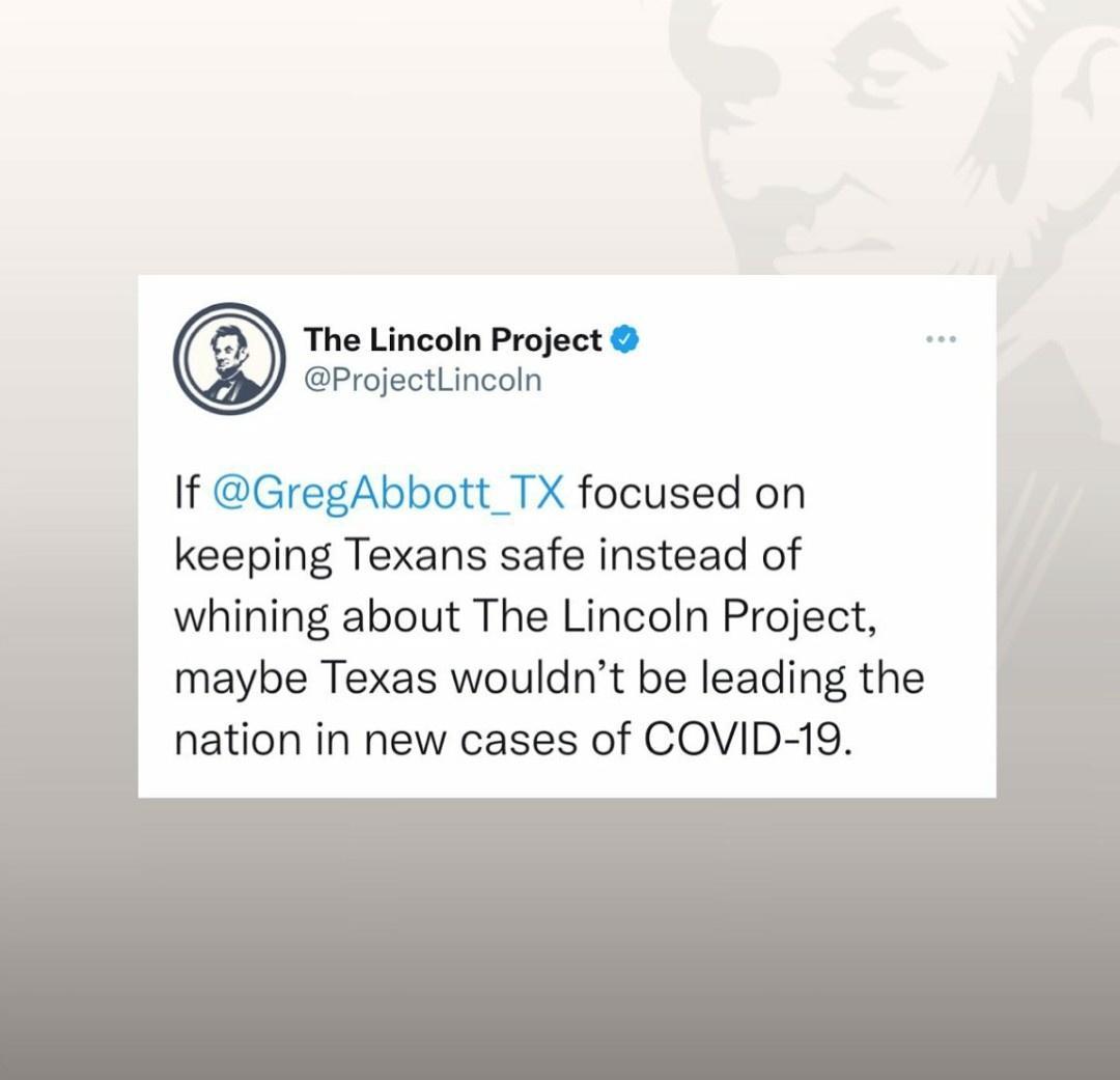 The Lincoln Project ProjectLincoln If GregAbbott_TX focused on keeping Texans safe instead of whining about The Lincoln Project maybe Texas wouldnt be leading the nation in new cases of COVID 19