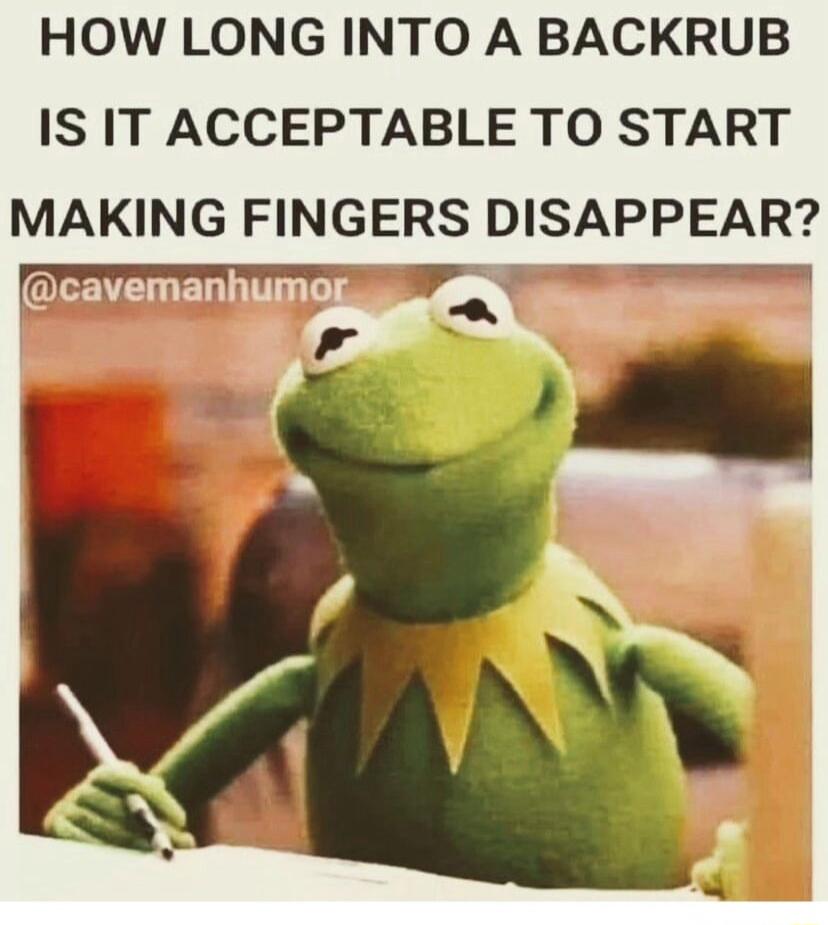 HOW LONG INTO A BACKRUB IS IT ACCEPTABLE TO START MAKING FINGERS DISAPPEAR cavemanhumore