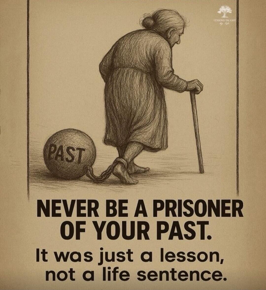 LESSONS TAUGHT BY LIFE. PAST. NEVER BE A PRISONER OF YOUR PAST. It was just a lesson, not a life sentence.